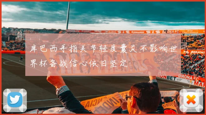 库巴西手指关节轻度囊炎不影响世界杯备战信心依旧坚定