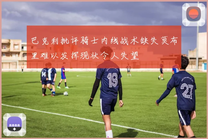 巴克利批评骑士内线战术缺失莫布里难以发挥现状令人失望