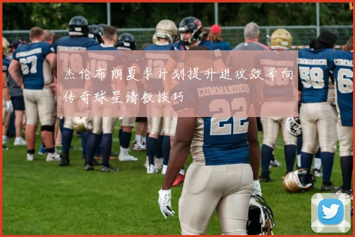 杰伦布朗夏季计划提升进攻效率向传奇球星请教技巧