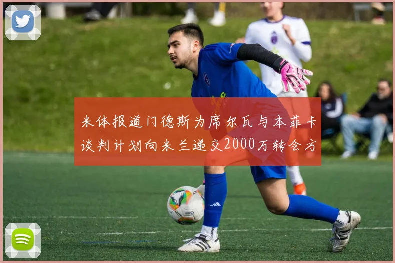 米体报道门德斯为席尔瓦与本菲卡谈判计划向米兰递交2000万转会方案