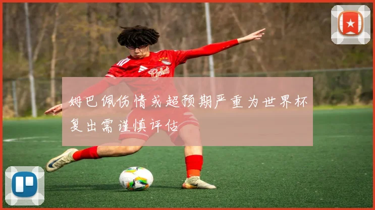 姆巴佩伤情或超预期严重为世界杯复出需谨慎评估