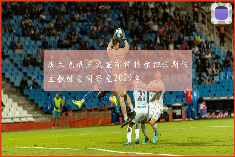法兰克福正式宣布许特尔担任新任主教练合同签至2029年