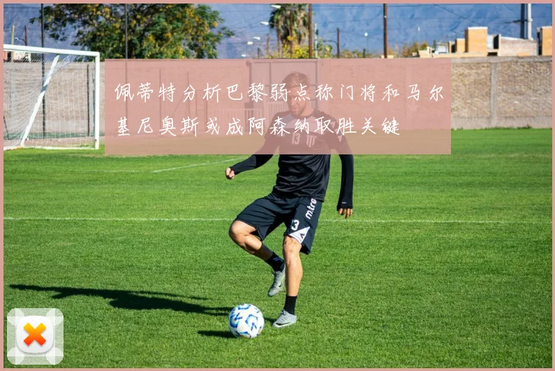 佩蒂特分析巴黎弱点称门将和马尔基尼奥斯或成阿森纳取胜关键
