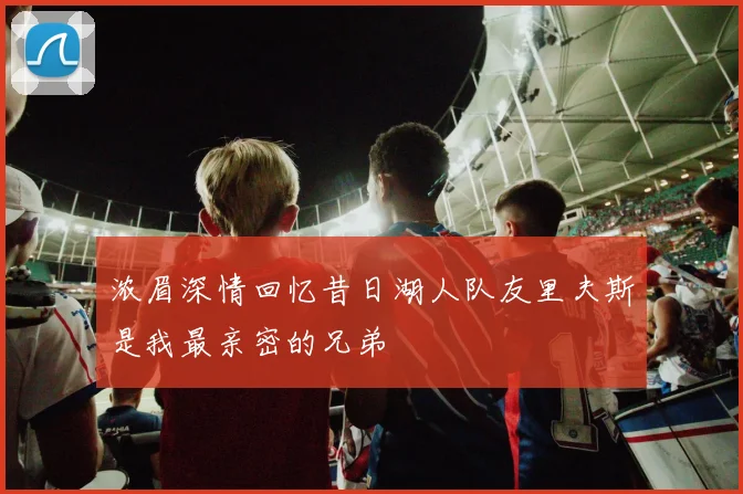 浓眉深情回忆昔日湖人队友里夫斯是我最亲密的兄弟