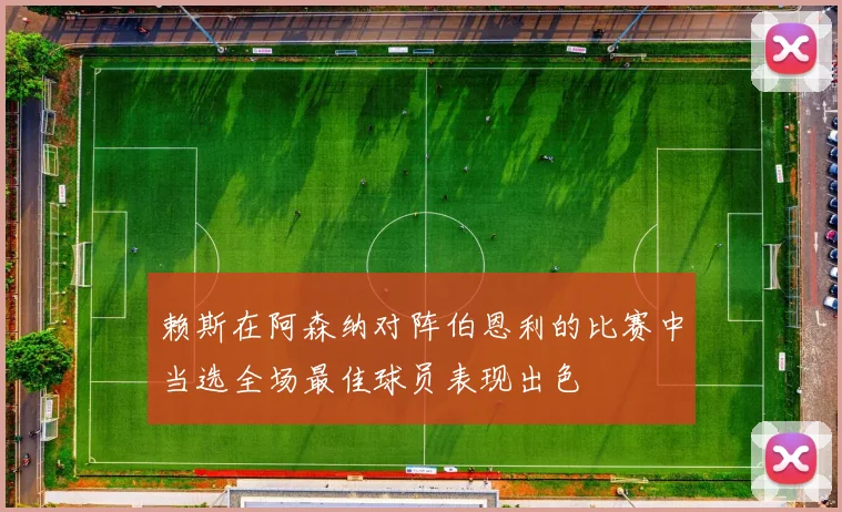 赖斯在阿森纳对阵伯恩利的比赛中当选全场最佳球员表现出色