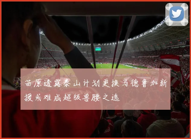 苗原透露泰山计划更换马德鲁加新援或难成超级兽腰之选